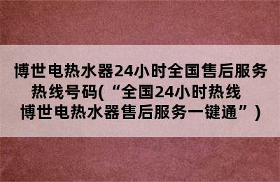 博世电热水器24小时全国售后服务热线号码(“全国24小时热线  博世电热水器售后服务一键通”)